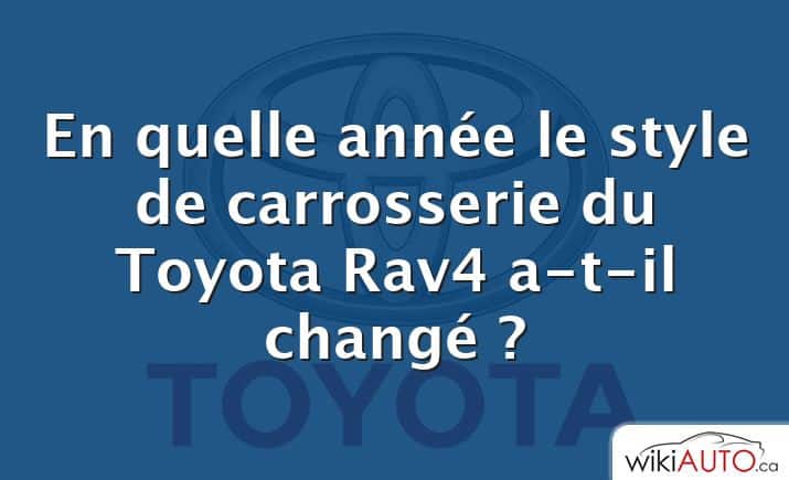 En quelle année le style de carrosserie du Toyota Rav4 a-t-il changé ?